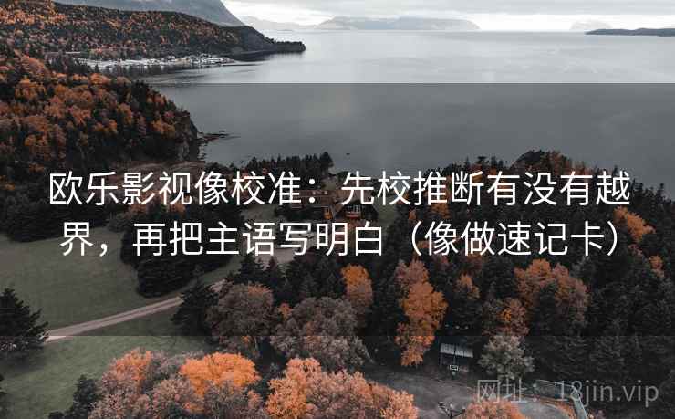 欧乐影视像校准:先校推断有没有越界,再把主语写明白(像做速记卡)