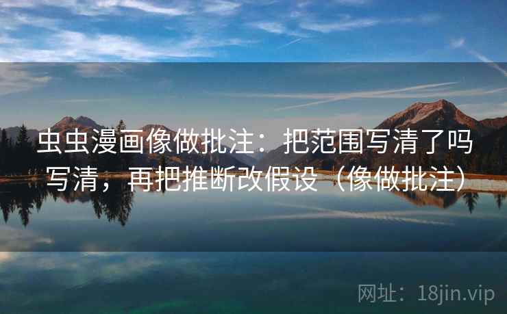 虫虫漫画像做批注：把范围写清了吗写清，再把推断改假设（像做批注）