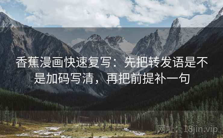 香蕉漫画快速复写:先把转发语是不是加码写清,再把前提补一句 第2张 香蕉漫画快速复写:先把转发语是不是加码写清,再把前提补一句 第2张