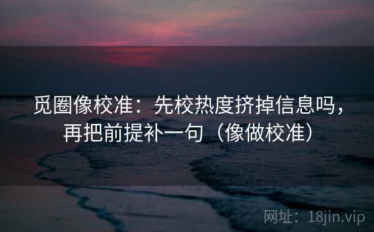 觅圈像校准：先校热度挤掉信息吗，再把前提补一句（像做校准）