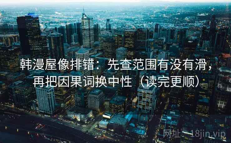 韩漫屋像排错：先查范围有没有滑，再把因果词换中性（读完更顺）