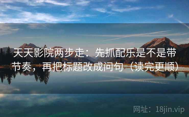 天天影院两步走：先抓配乐是不是带节奏，再把标题改成问句（读完更顺）  第2张