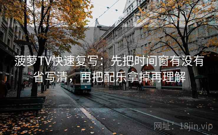 菠萝TV快速复写：先把时间窗有没有省写清，再把配乐拿掉再理解  第2张