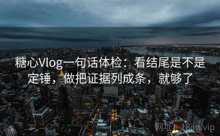 糖心Vlog一句话体检：看结尾是不是定锤，做把证据列成条，就够了