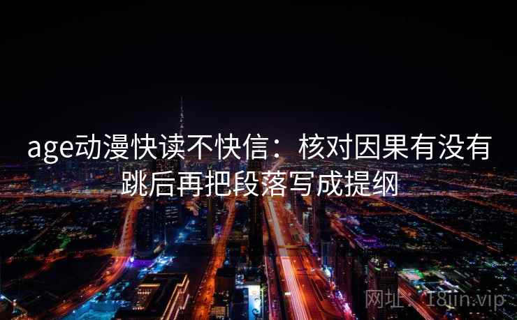 age动漫快读不快信:核对因果有没有跳后再把段落写成提纲 第2张 age动漫快读不快信:核对因果有没有跳后再把段落写成提纲 第2张