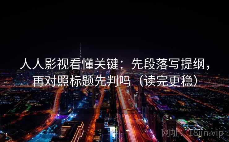 人人影视看懂关键：先段落写提纲，再对照标题先判吗（读完更稳）  第2张
