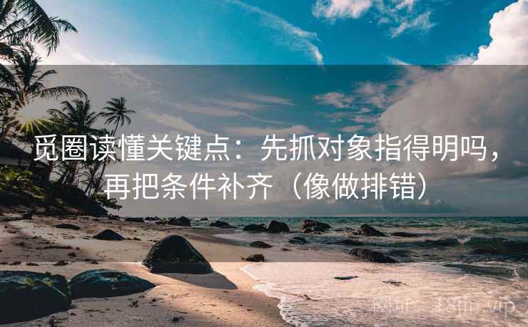 觅圈读懂关键点：先抓对象指得明吗，再把条件补齐（像做排错）