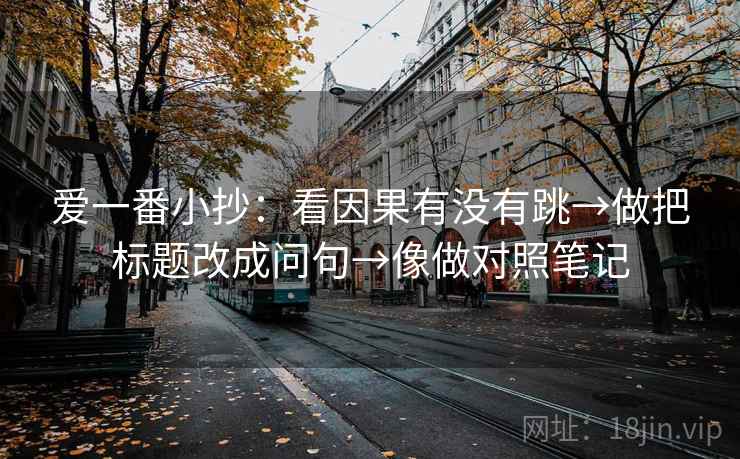 爱一番小抄：看因果有没有跳→做把标题改成问句→像做对照笔记  第2张