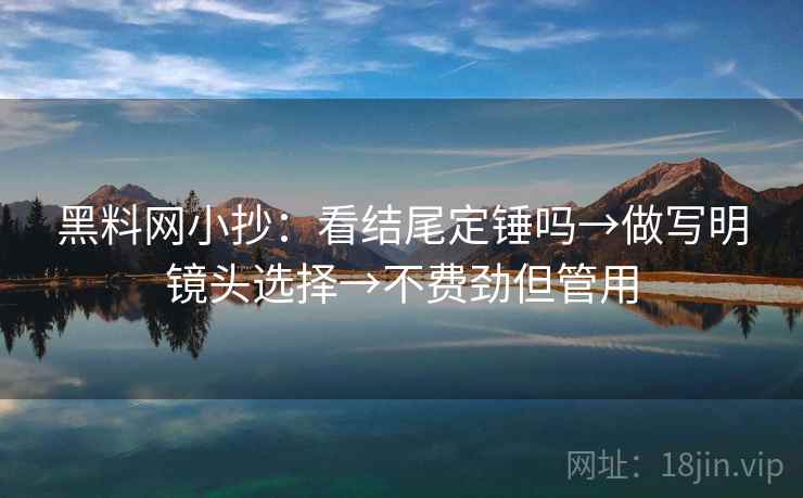 黑料网小抄:看结尾定锤吗→做写明镜头选择→不费劲但管用 第2张 黑料网小抄:看结尾定锤吗→做写明镜头选择→不费劲但管用 第2张