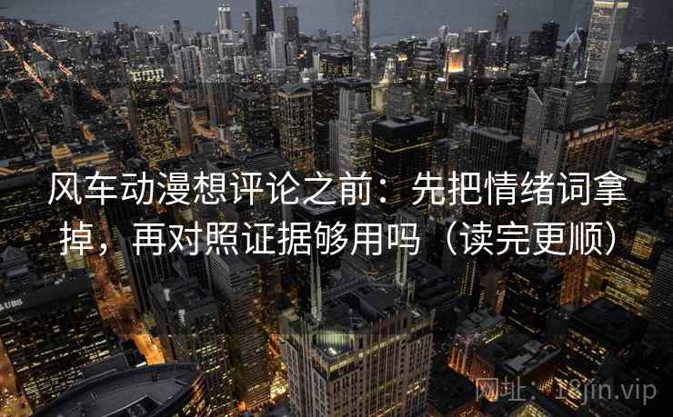 风车动漫想评论之前:先把情绪词拿掉,再对照证据够用吗(读完更顺) 第2张 风车动漫想评论之前:先把情绪词拿掉,再对照证据够用吗(读完更顺) 第2张