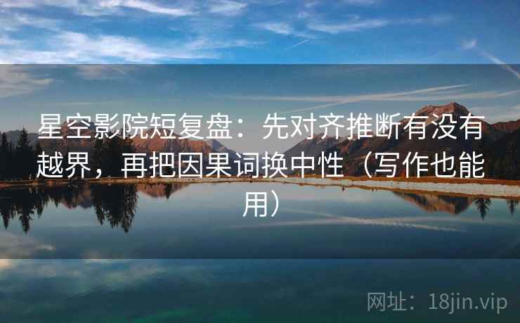 星空影院短复盘:先对齐推断有没有越界,再把因果词换中性(写作也能用)