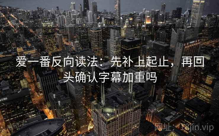 爱一番反向读法：先补上起止，再回头确认字幕加重吗  第2张