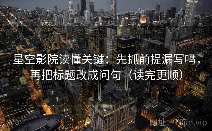 星空影院读懂关键:先抓前提漏写吗,再把标题改成问句(读完更顺)