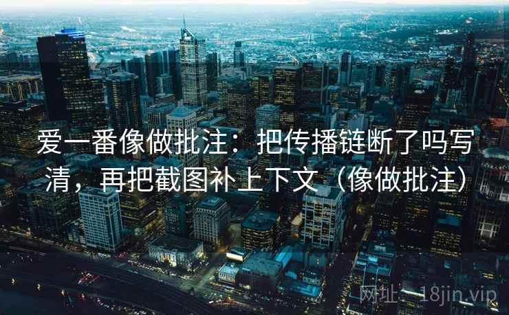 爱一番像做批注：把传播链断了吗写清，再把截图补上下文（像做批注）  第2张