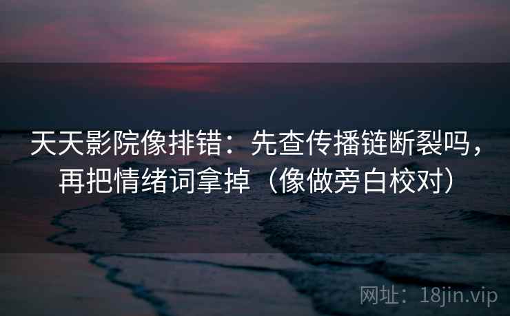 天天影院像排错：先查传播链断裂吗，再把情绪词拿掉（像做旁白校对）
