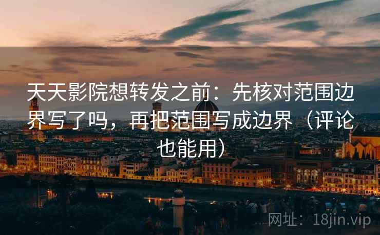 天天影院想转发之前：先核对范围边界写了吗，再把范围写成边界（评论也能用）