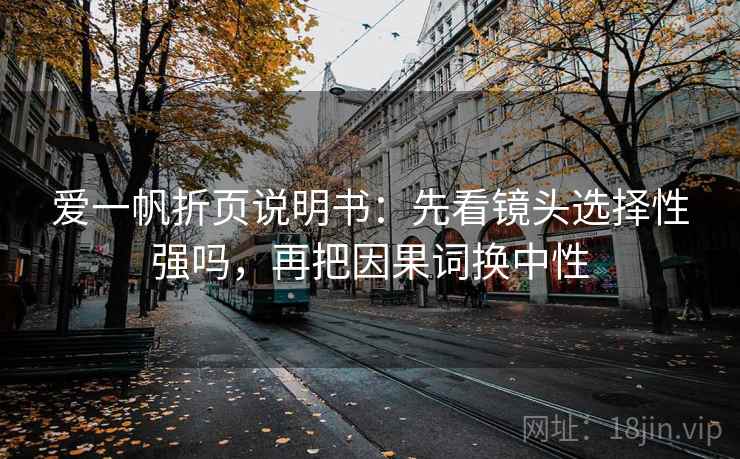 爱一帆折页说明书:先看镜头选择性强吗,再把因果词换中性 第2张 爱一帆折页说明书:先看镜头选择性强吗,再把因果词换中性 第2张
