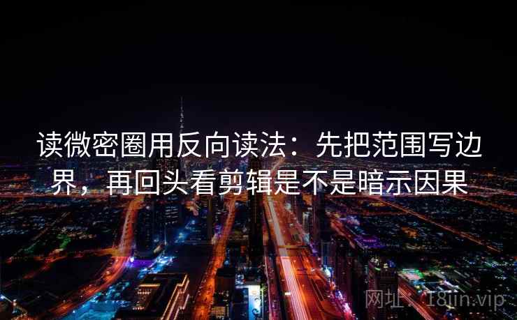 读微密圈用反向读法：先把范围写边界，再回头看剪辑是不是暗示因果