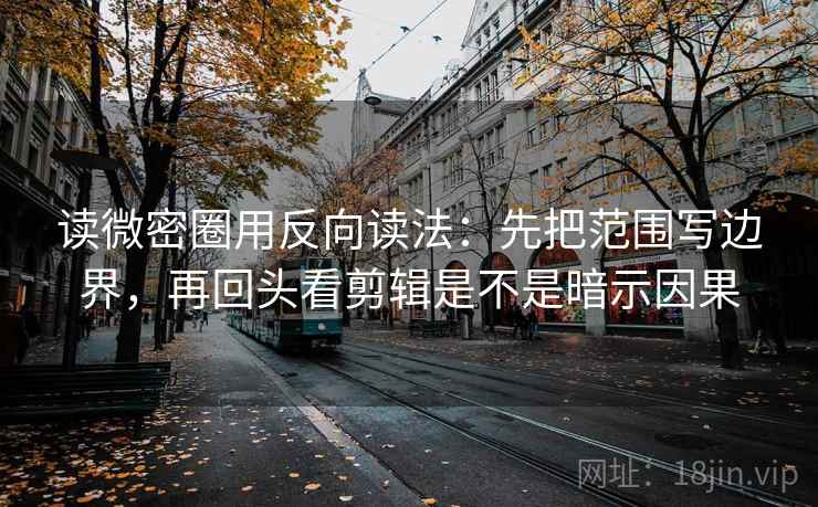 读微密圈用反向读法:先把范围写边界,再回头看剪辑是不是暗示因果 第2张 读微密圈用反向读法:先把范围写边界,再回头看剪辑是不是暗示因果 第2张
