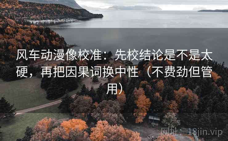 风车动漫像校准：先校结论是不是太硬，再把因果词换中性（不费劲但管用）  第2张