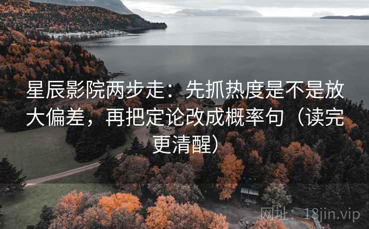 星辰影院两步走：先抓热度是不是放大偏差，再把定论改成概率句（读完更清醒）
