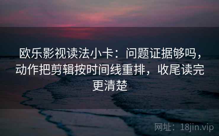 欧乐影视读法小卡：问题证据够吗，动作把剪辑按时间线重排，收尾读完更清楚  第2张