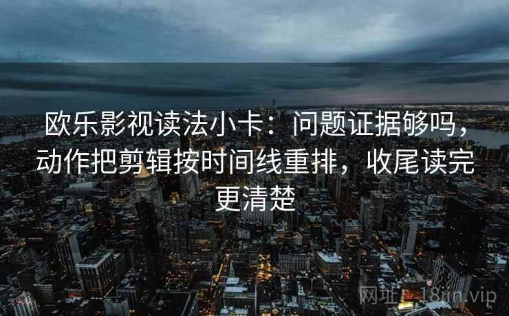 欧乐影视读法小卡：问题证据够吗，动作把剪辑按时间线重排，收尾读完更清楚