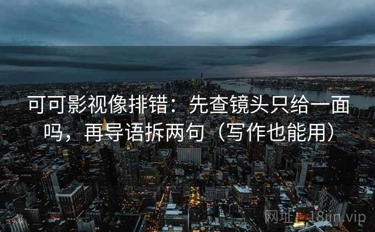 可可影视像排错:先查镜头只给一面吗,再导语拆两句(写作也能用) 第2张 可可影视像排错:先查镜头只给一面吗,再导语拆两句(写作也能用) 第2张