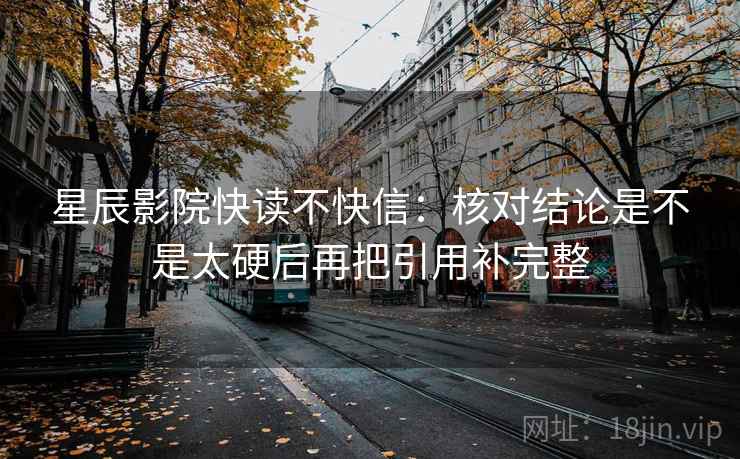 星辰影院快读不快信:核对结论是不是太硬后再把引用补完整