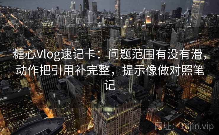 糖心Vlog速记卡:问题范围有没有滑,动作把引用补完整,提示像做对照笔记 第2张 糖心Vlog速记卡:问题范围有没有滑,动作把引用补完整,提示像做对照笔记 第2张