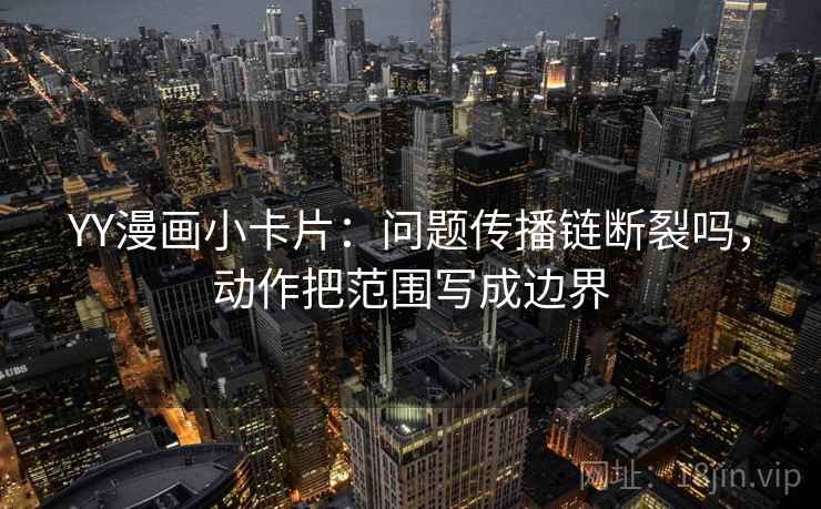 YY漫画小卡片:问题传播链断裂吗,动作把范围写成边界 第2张 YY漫画小卡片:问题传播链断裂吗,动作把范围写成边界 第2张