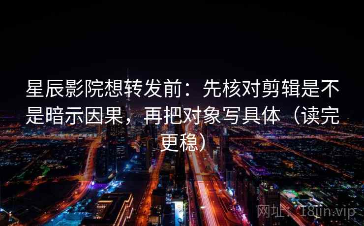 星辰影院想转发前：先核对剪辑是不是暗示因果，再把对象写具体（读完更稳）  第2张