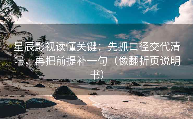 星辰影视读懂关键:先抓口径交代清吗,再把前提补一句(像翻折页说明书)