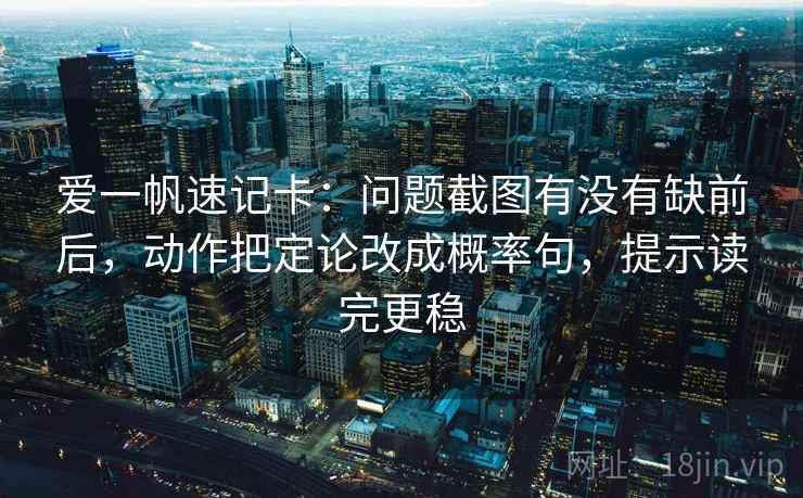 爱一帆速记卡:问题截图有没有缺前后,动作把定论改成概率句,提示读完更稳 第2张 爱一帆速记卡:问题截图有没有缺前后,动作把定论改成概率句,提示读完更稳 第2张