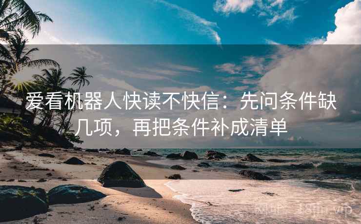 爱看机器人快读不快信：先问条件缺几项，再把条件补成清单