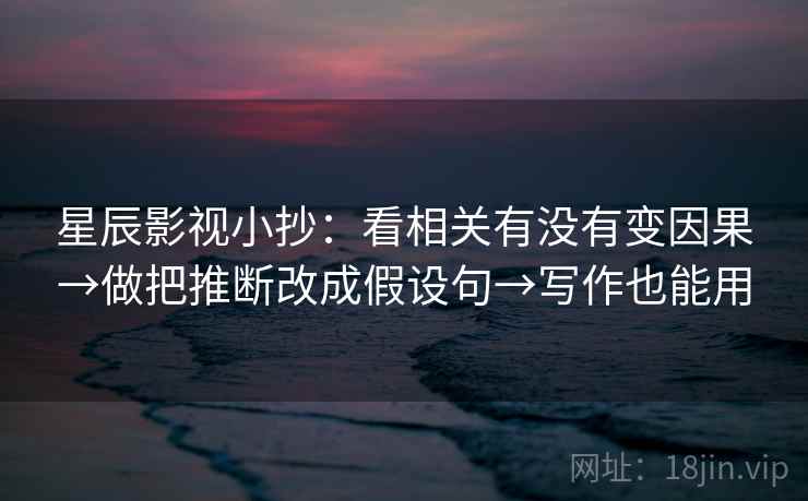星辰影视小抄：看相关有没有变因果→做把推断改成假设句→写作也能用  第2张