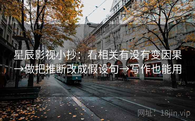 星辰影视小抄：看相关有没有变因果→做把推断改成假设句→写作也能用