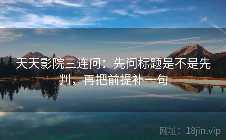 天天影院三连问:先问标题是不是先判,再把前提补一句 第2张 天天影院三连问:先问标题是不是先判,再把前提补一句 第2张