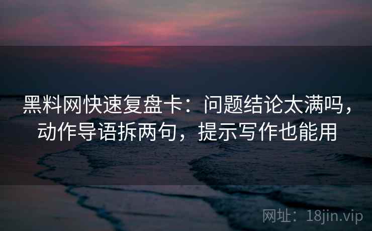 黑料网快速复盘卡:问题结论太满吗,动作导语拆两句,提示写作也能用 第2张 黑料网快速复盘卡:问题结论太满吗,动作导语拆两句,提示写作也能用 第2张