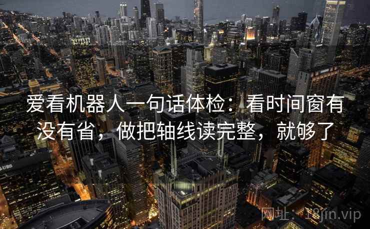 爱看机器人一句话体检：看时间窗有没有省，做把轴线读完整，就够了