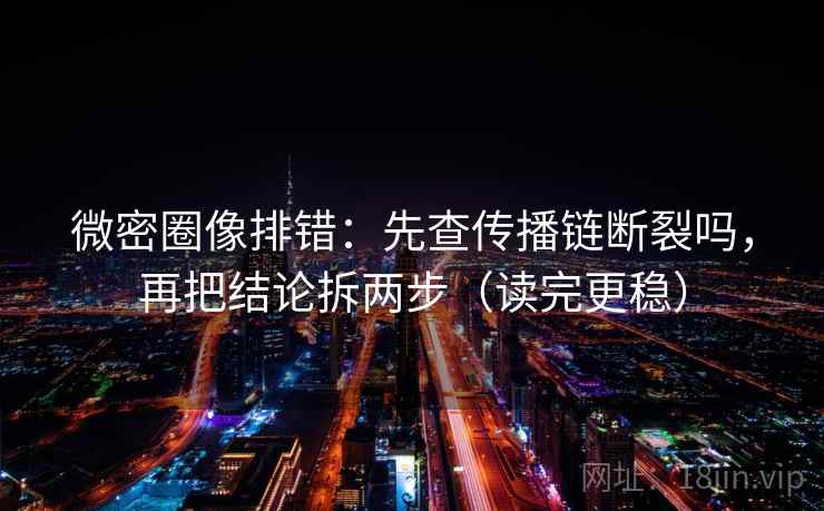 微密圈像排错：先查传播链断裂吗，再把结论拆两步（读完更稳）