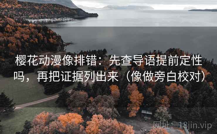 樱花动漫像排错：先查导语提前定性吗，再把证据列出来（像做旁白校对）  第2张