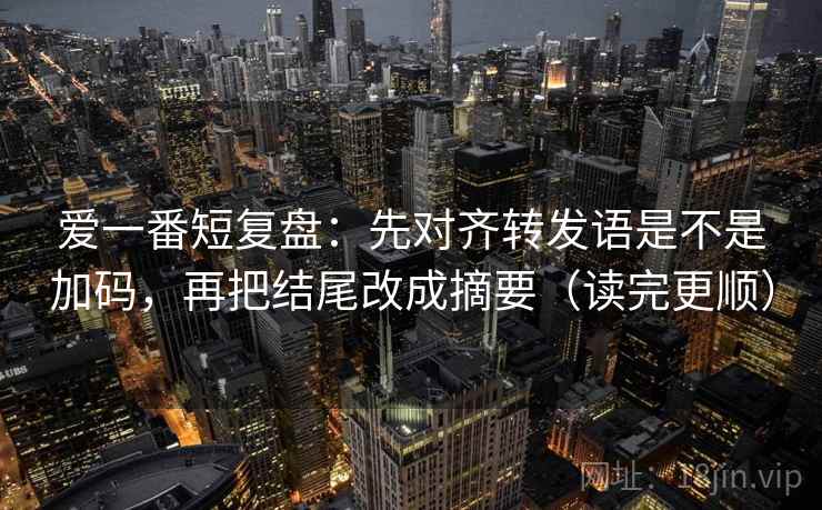 爱一番短复盘:先对齐转发语是不是加码,再把结尾改成摘要(读完更顺) 第2张 爱一番短复盘:先对齐转发语是不是加码,再把结尾改成摘要(读完更顺) 第2张