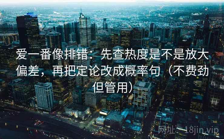 爱一番像排错:先查热度是不是放大偏差,再把定论改成概率句(不费劲但管用) 第2张 爱一番像排错:先查热度是不是放大偏差,再把定论改成概率句(不费劲但管用) 第2张