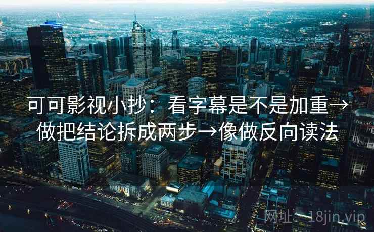 可可影视小抄：看字幕是不是加重→做把结论拆成两步→像做反向读法