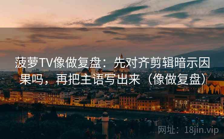 菠萝TV像做复盘:先对齐剪辑暗示因果吗,再把主语写出来(像做复盘) 第2张 菠萝TV像做复盘:先对齐剪辑暗示因果吗,再把主语写出来(像做复盘) 第2张