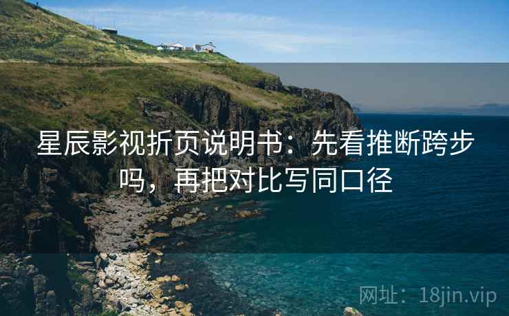 星辰影视折页说明书：先看推断跨步吗，再把对比写同口径  第2张