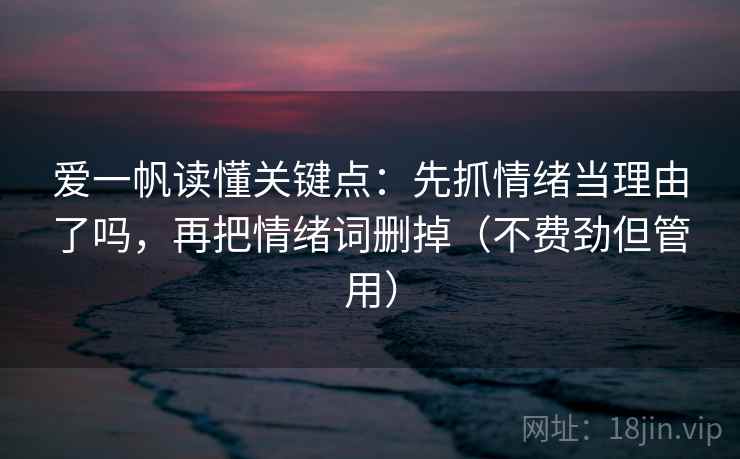 爱一帆读懂关键点:先抓情绪当理由了吗,再把情绪词删掉(不费劲但管用) 第2张 爱一帆读懂关键点:先抓情绪当理由了吗,再把情绪词删掉(不费劲但管用) 第2张