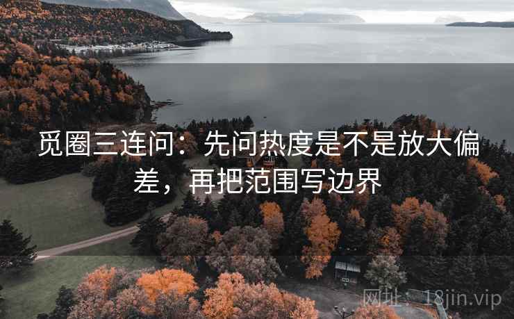 觅圈三连问:先问热度是不是放大偏差,再把范围写边界 第2张 觅圈三连问:先问热度是不是放大偏差,再把范围写边界 第2张