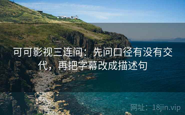 可可影视三连问：先问口径有没有交代，再把字幕改成描述句  第2张